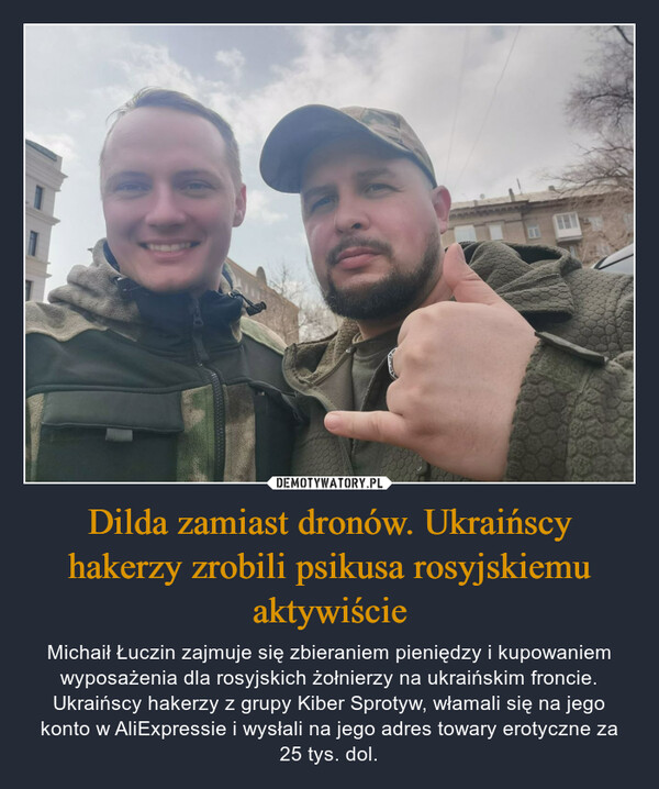 Dilda zamiast dronów. Ukraińscy hakerzy zrobili psikusa rosyjskiemu aktywiście – Michaił Łuczin zajmuje się zbieraniem pieniędzy i kupowaniem wyposażenia dla rosyjskich żołnierzy na ukraińskim froncie. Ukraińscy hakerzy z grupy Kiber Sprotyw, włamali się na jego konto w AliExpressie i wysłali na jego adres towary erotyczne za 25 tys. dol. 