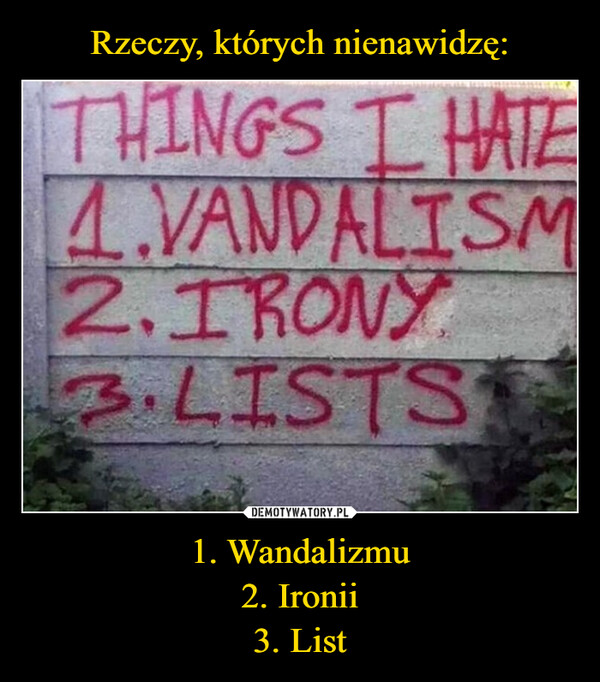 1. Wandalizmu2. Ironii3. List –  THINGS I HATE4.VANDALISM2.IRONY3. LISTS