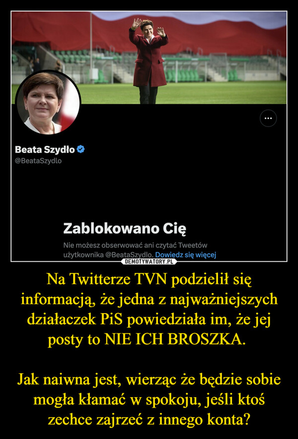 Na Twitterze TVN podzielił się informacją, że jedna z najważniejszych działaczek PiS powiedziała im, że jej posty to NIE ICH BROSZKA. Jak naiwna jest, wierząc że będzie sobie mogła kłamać w spokoju, jeśli ktoś zechce zajrzeć z innego konta? –  Beata Szydło@Beata SzydloZablokowano CięNie możesz obserwować ani czytać Tweetówużytkownika @BeataSzydlo. Dowiedz się więcej: