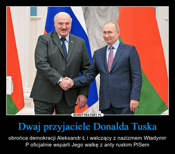 Dwaj przyjaciele Donalda Tuska – obrońca demokracji Aleksandr Ł i walczący z nazizmem Władymir P oficjalnie wsparli Jego walkę z anty ruskim PISem 