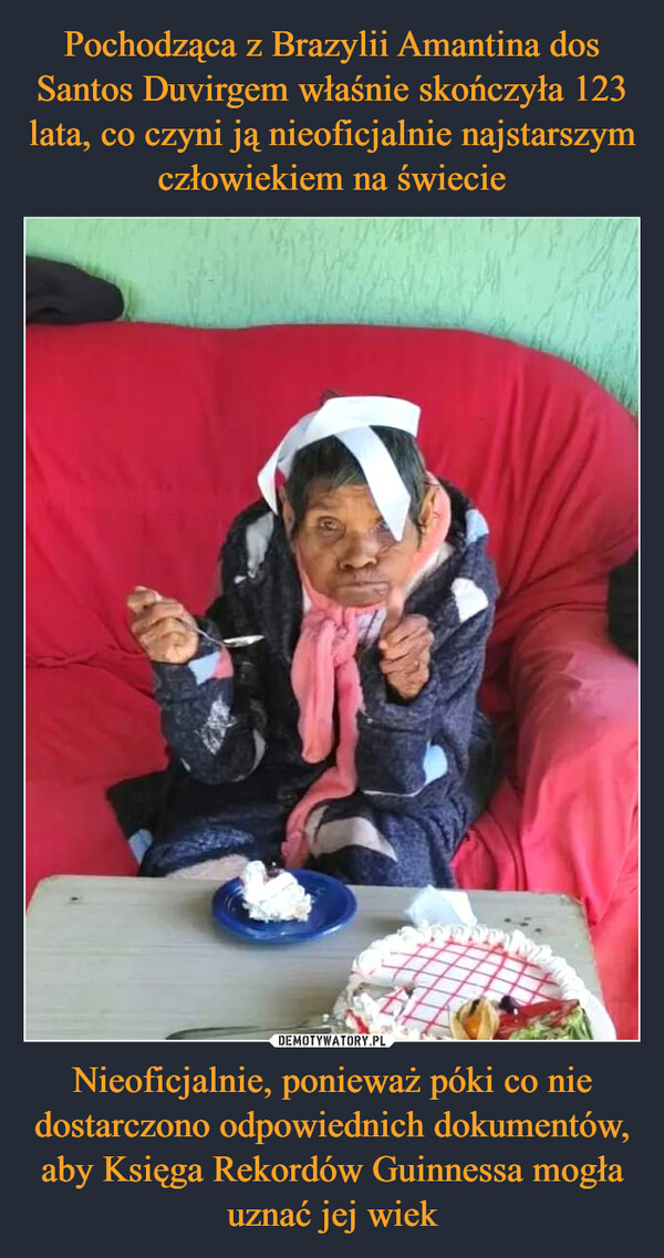 Pochodząca z Brazylii Amantina dos Santos Duvirgem właśnie skończyła 123 lata, co czyni ją nieoficjalnie najstarszym człowiekiem na świecie Nieoficjalnie, ponieważ póki co nie dostarczono odpowiednich dokumentów, aby Księga Rekordów Guinnessa mogła uznać jej wiek