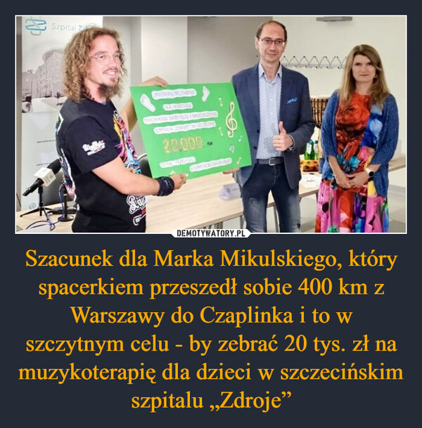 Szacunek dla Marka Mikulskiego, który spacerkiem przeszedł sobie 400 km z Warszawy do Czaplinka i to w szczytnym celu - by zebrać 20 tys. zł na muzykoterapię dla dzieci w szczecińskim szpitalu „Zdroje”