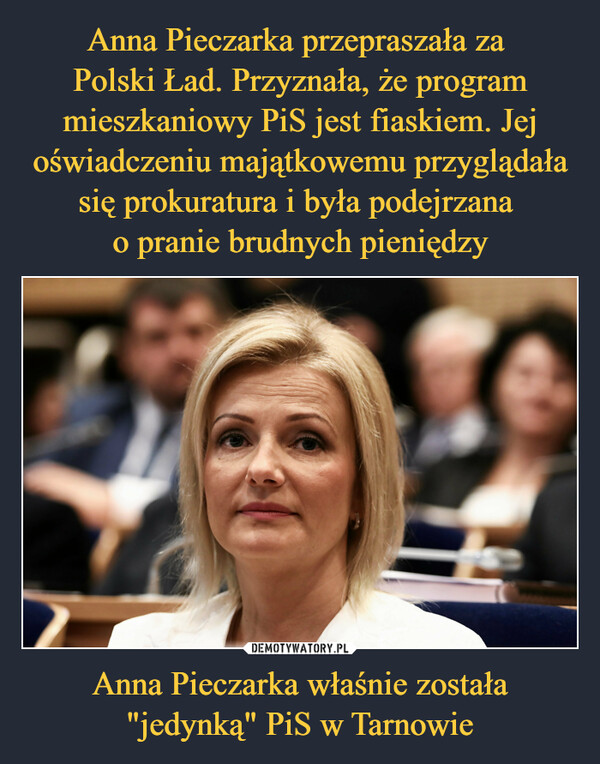 Anna Pieczarka przepraszała za 
Polski Ład. Przyznała, że program mieszkaniowy PiS jest fiaskiem. Jej oświadczeniu majątkowemu przyglądała się prokuratura i była podejrzana 
o pranie brudnych pieniędzy Anna Pieczarka właśnie została "jedynką" PiS w Tarnowie