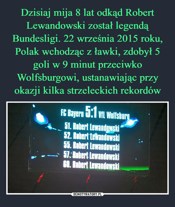 Dzisiaj mija 8 lat odkąd Robert Lewandowski został legendą Bundesligi. 22 września 2015 roku, Polak wchodząc z ławki, zdobył 5 goli w 9 minut przeciwko Wolfsburgowi, ustanawiając przy okazji kilka strzeleckich rekordów