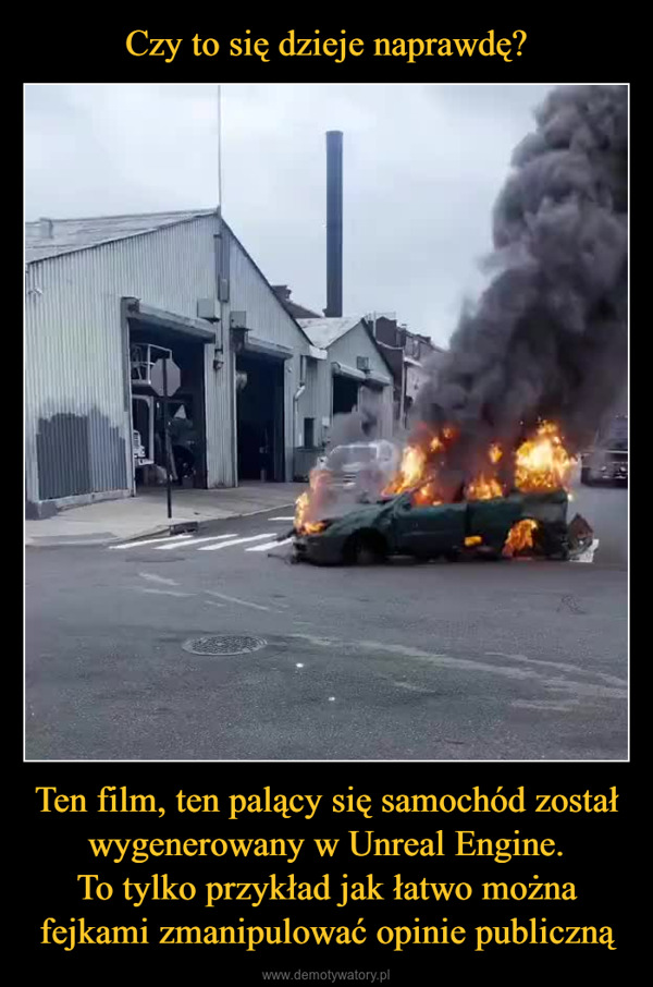 Ten film, ten palący się samochód został wygenerowany w Unreal Engine.To tylko przykład jak łatwo można fejkami zmanipulować opinie publiczną –  