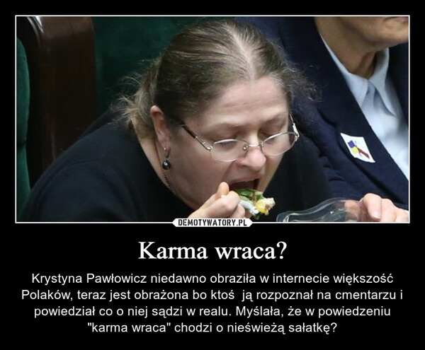 Karma wraca? – Krystyna Pawłowicz niedawno obraziła w internecie większość Polaków, teraz jest obrażona bo ktoś  ją rozpoznał na cmentarzu i powiedział co o niej sądzi w realu. Myślała, że w powiedzeniu "karma wraca" chodzi o nieświeżą sałatkę? 