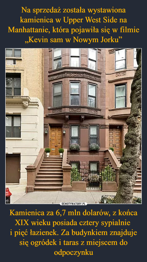 Na sprzedaż została wystawiona kamienica w Upper West Side na Manhattanie, która pojawiła się w filmie „Kevin sam w Nowym Jorku” Kamienica za 6,7 mln dolarów, z końca XIX wieku posiada cztery sypialnie 
i pięć łazienek. Za budynkiem znajduje się ogródek i taras z miejscem do odpoczynku
