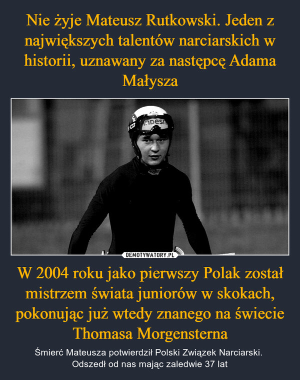 W 2004 roku jako pierwszy Polak został mistrzem świata juniorów w skokach, pokonując już wtedy znanego na świecie Thomasa Morgensterna – Śmierć Mateusza potwierdził Polski Związek Narciarski. Odszedł od nas mając zaledwie 37 lat 3¡COINDESIT
