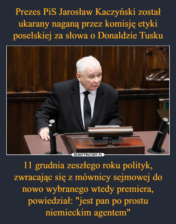 Prezes PiS Jarosław Kaczyński został ukarany naganą przez komisję etyki poselskiej za słowa o Donaldzie Tusku 11 grudnia zeszłego roku polityk, zwracając się z mównicy sejmowej do nowo wybranego wtedy premiera, powiedział: "jest pan po prostu niemieckim agentem"