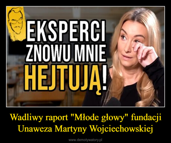 Wadliwy raport "Młode głowy" fundacji Unaweza Martyny Wojciechowskiej –  EKSPERCIZNOWU MNIEHEJTUJA!