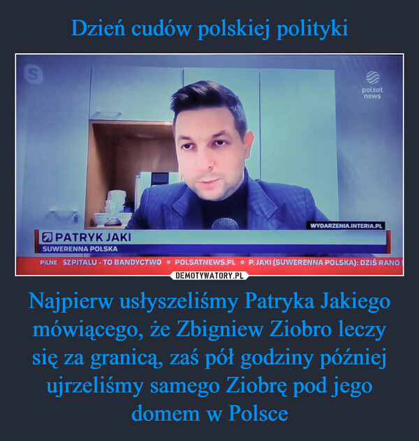 Dzień cudów polskiej polityki Najpierw usłyszeliśmy Patryka Jakiego mówiącego, że Zbigniew Ziobro leczy się za granicą, zaś pół godziny później ujrzeliśmy samego Ziobrę pod jego domem w Polsce